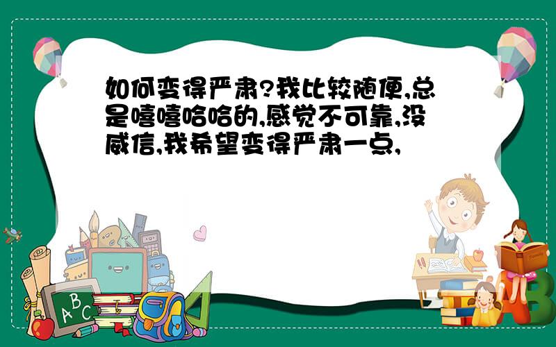 如何变得严肃?我比较随便,总是嘻嘻哈哈的,感觉不可靠,没威信,我希望变得严肃一点,