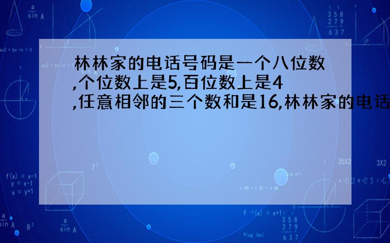 林林家的电话号码是一个八位数,个位数上是5,百位数上是4,任意相邻的三个数和是16,林林家的电话