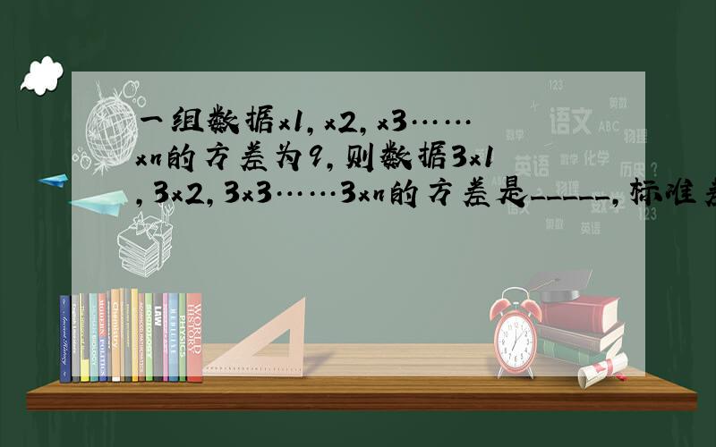 一组数据x1,x2,x3……xn的方差为9,则数据3x1,3x2,3x3……3xn的方差是_____,标准差是____.