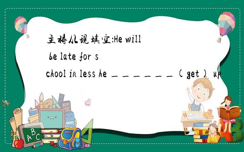 主将从现填空：He will be late for school in less he ______(get) up