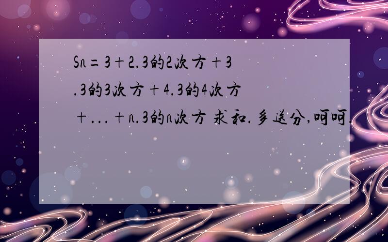 Sn=3+2.3的2次方+3.3的3次方+4.3的4次方+...+n.3的n次方 求和.多送分,呵呵.