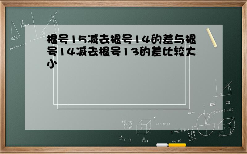 根号15减去根号14的差与根号14减去根号13的差比较大小