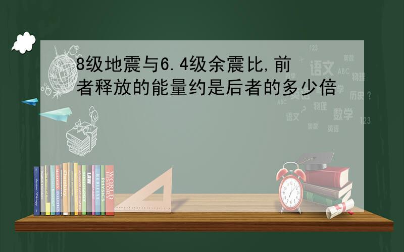 8级地震与6.4级余震比,前者释放的能量约是后者的多少倍