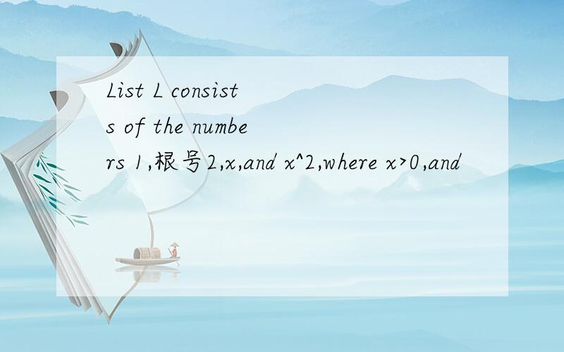 List L consists of the numbers 1,根号2,x,and x^2,where x>0,and