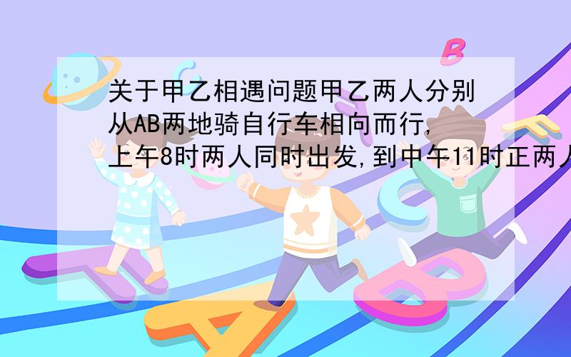 关于甲乙相遇问题甲乙两人分别从AB两地骑自行车相向而行,上午8时两人同时出发,到中午11时正两人在距A地15千米处相遇,