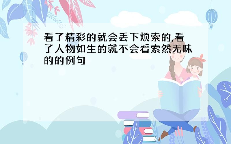 看了精彩的就会丢下烦索的,看了人物如生的就不会看索然无味的的例句