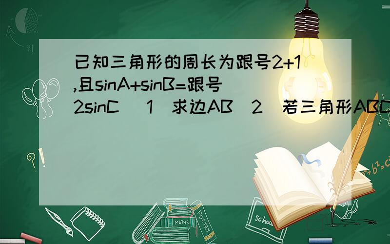 已知三角形的周长为跟号2+1,且sinA+sinB=跟号2sinC (1)求边AB(2)若三角形ABC的面积为1/6C,