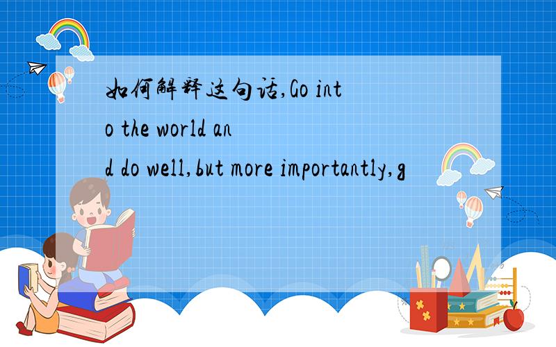 如何解释这句话,Go into the world and do well,but more importantly,g