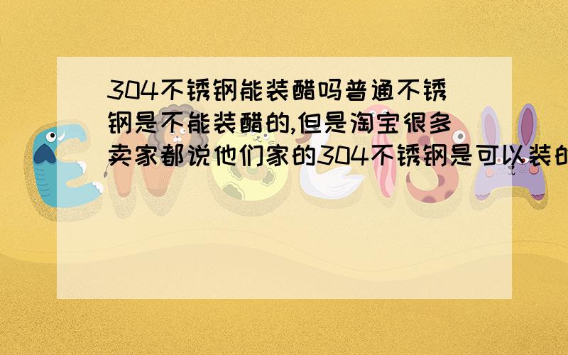 304不锈钢能装醋吗普通不锈钢是不能装醋的,但是淘宝很多卖家都说他们家的304不锈钢是可以装的.304不锈钢真的不会与醋