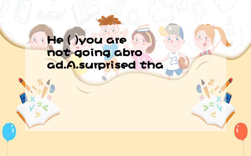 He ( )you are not going abroad.A.surprised tha