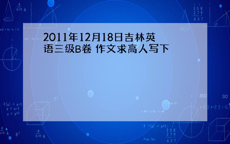 2011年12月18日吉林英语三级B卷 作文求高人写下