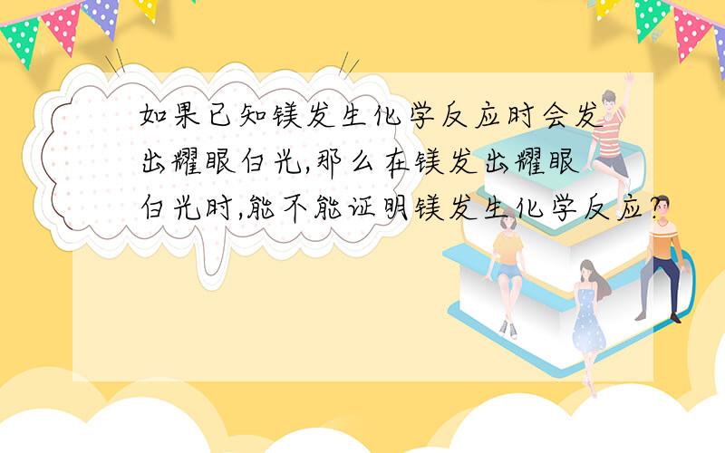 如果已知镁发生化学反应时会发出耀眼白光,那么在镁发出耀眼白光时,能不能证明镁发生化学反应?