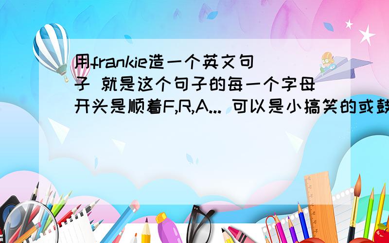 用frankie造一个英文句子 就是这个句子的每一个字母开头是顺着F,R,A... 可以是小搞笑的或鼓舞的 谢