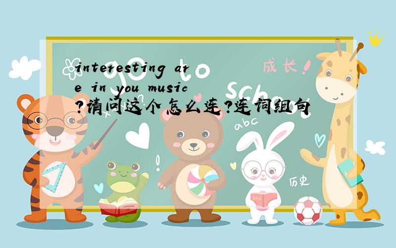 interesting are in you music?请问这个怎么连?连词组句