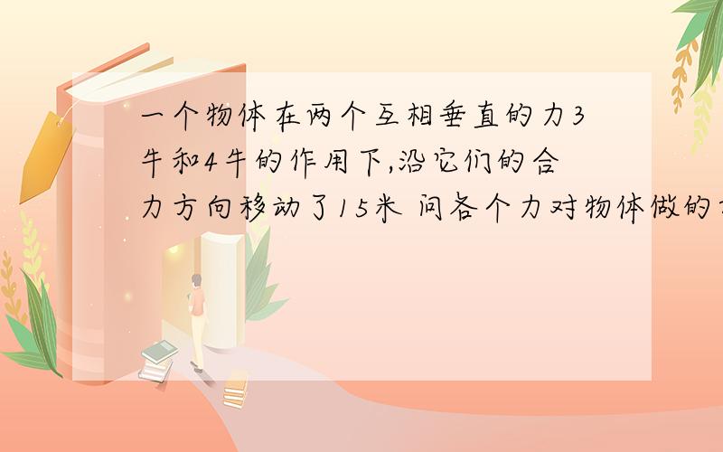 一个物体在两个互相垂直的力3牛和4牛的作用下,沿它们的合力方向移动了15米 问各个力对物体做的功 合力对物体做的功