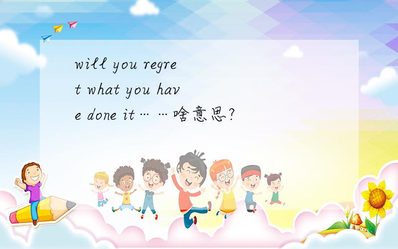 will you regret what you have done it……啥意思?