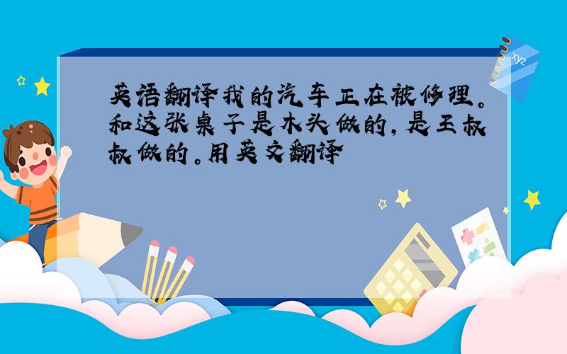 英语翻译我的汽车正在被修理。和这张桌子是木头做的，是王叔叔做的。用英文翻译