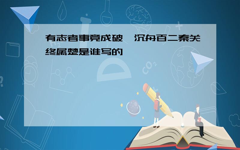 有志者事竟成破釜沉舟百二秦关终属楚是谁写的