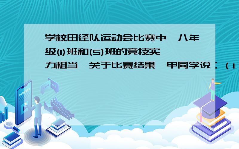 学校田径队运动会比赛中,八年级(1)班和(5)班的竞技实力相当,关于比赛结果,甲同学说：（1）班和（5）班得分比6：5；