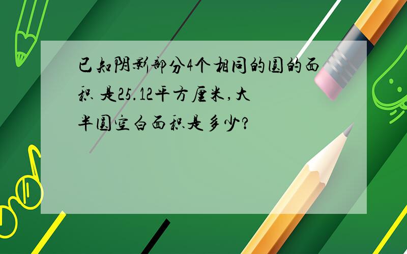 已知阴影部分4个相同的圆的面积 是25.12平方厘米,大半圆空白面积是多少?