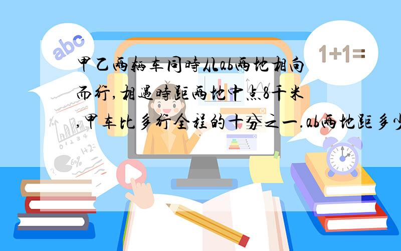 甲乙两辆车同时从ab两地相向而行,相遇时距两地中点8千米,甲车比多行全程的十分之一.ab两地距多少千米