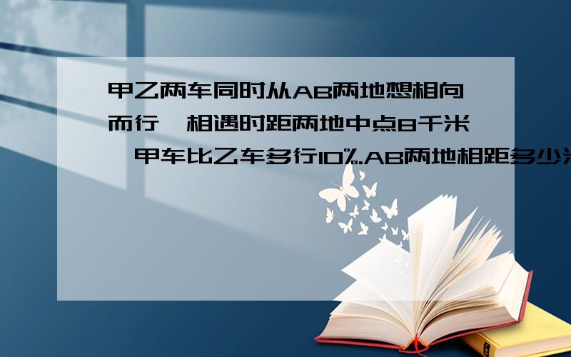 甲乙两车同时从AB两地想相向而行,相遇时距两地中点8千米,甲车比乙车多行10%.AB两地相距多少米?