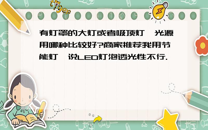 有灯罩的大灯或者吸顶灯,光源用哪种比较好?商家推荐我用节能灯,说LED灯泡透光性不行.