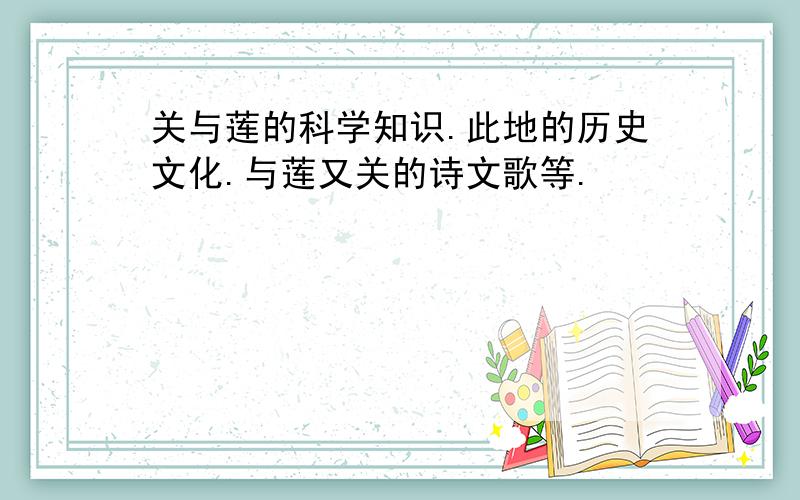 关与莲的科学知识.此地的历史文化.与莲又关的诗文歌等.