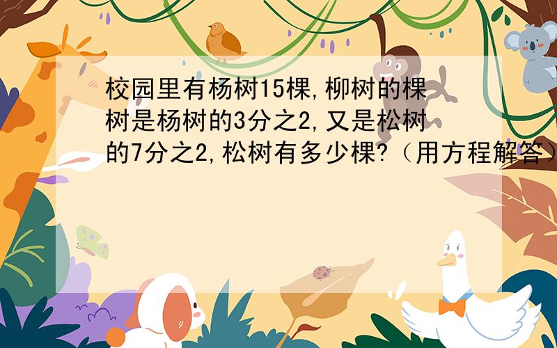 校园里有杨树15棵,柳树的棵树是杨树的3分之2,又是松树的7分之2,松树有多少棵?（用方程解答）