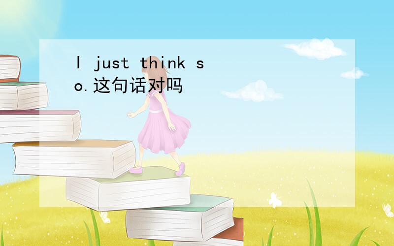 I just think so.这句话对吗