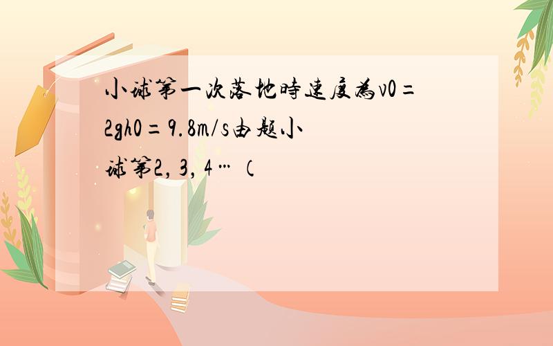 小球第一次落地时速度为v0=2gh0=9.8m/s由题小球第2，3，4…（