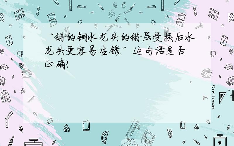 “镀的铜水龙头的镀层受损后水龙头更容易生锈.”这句话是否正确?