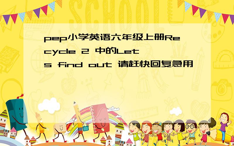 pep小学英语六年级上册Recycle 2 中的Let's find out 请赶快回复急用