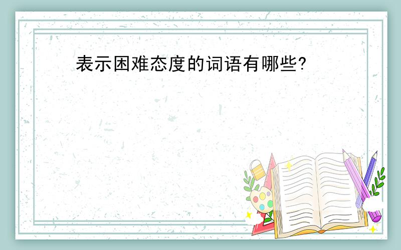 表示困难态度的词语有哪些?