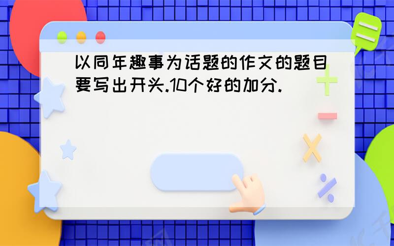 以同年趣事为话题的作文的题目要写出开头.10个好的加分.