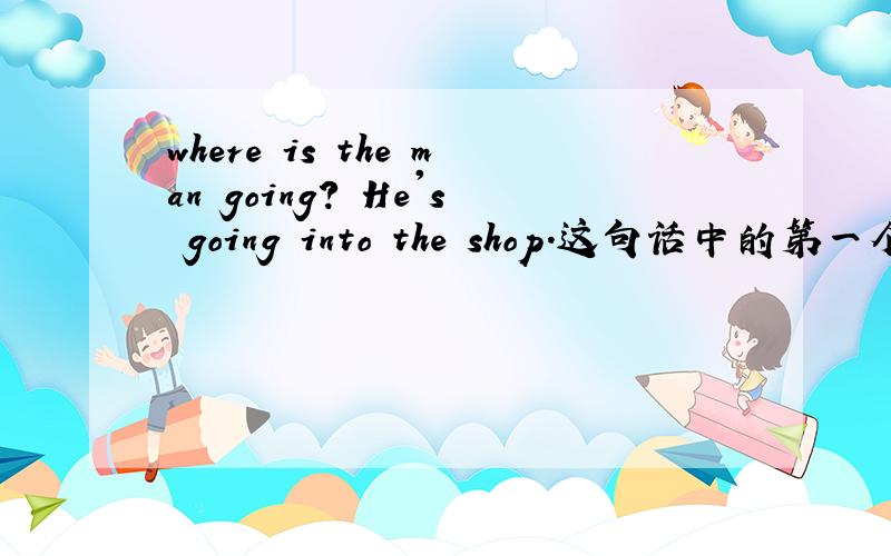 where is the man going? He's going into the shop.这句话中的第一个问句里