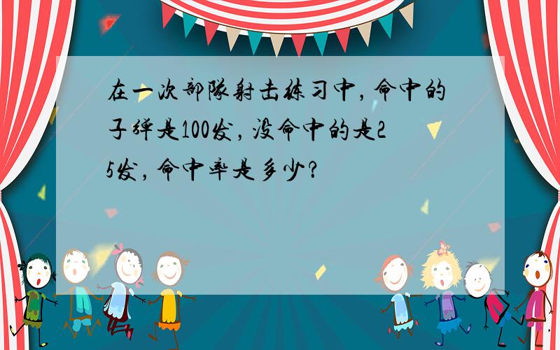 在一次部队射击练习中，命中的子弹是100发，没命中的是25发，命中率是多少？