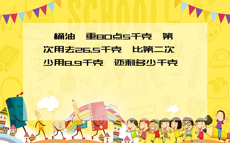 一桶油,重80点5千克,第一次用去26.5千克,比第二次少用8.9千克,还剩多少千克