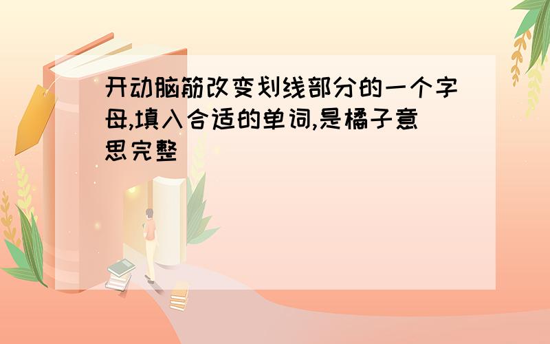 开动脑筋改变划线部分的一个字母,填入合适的单词,是橘子意思完整