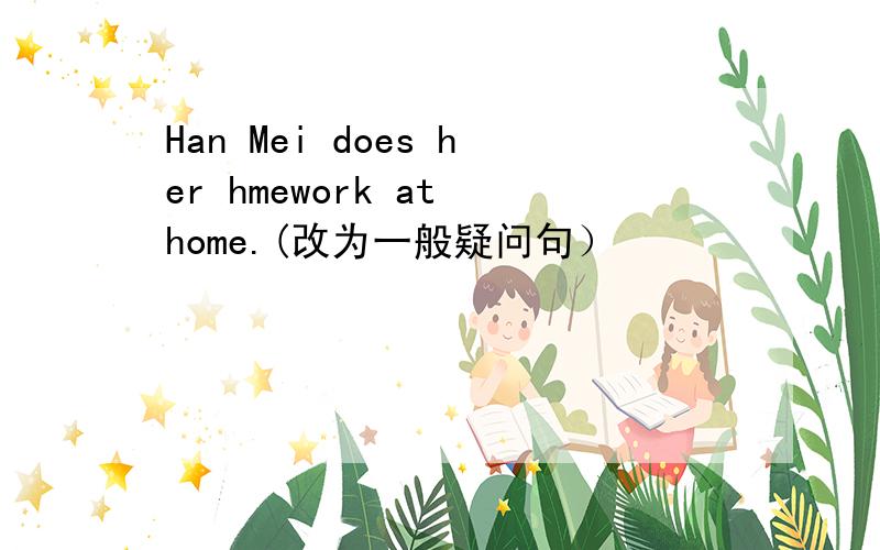 Han Mei does her hmework at home.(改为一般疑问句）