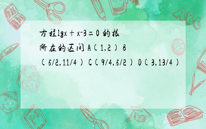 方程lgx+x-3=0 的根所在的区间 A(1,2) B(5/2,11/4) C(9/4,5/2) D(3,13/4)