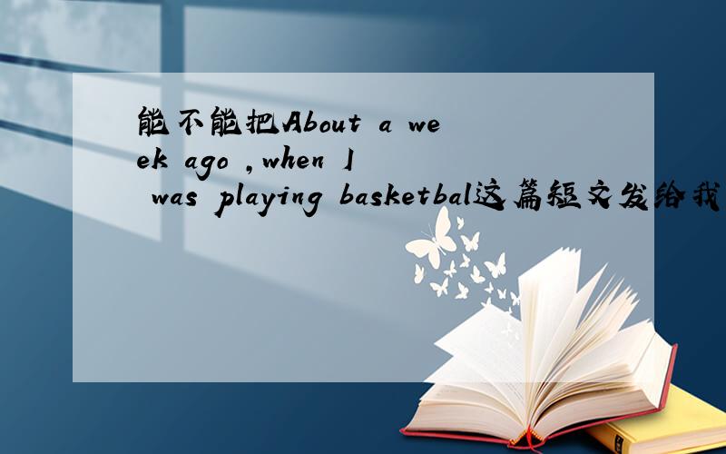 能不能把About a week ago ,when I was playing basketbal这篇短文发给我,现在