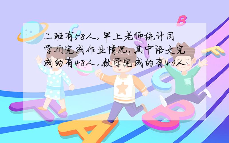 二班有58人,早上老师统计同学们完成作业情况,其中语文完成的有48人,数学完成的有40人