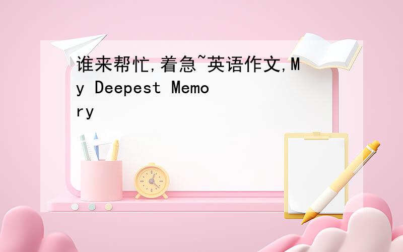 谁来帮忙,着急~英语作文,My Deepest Memory