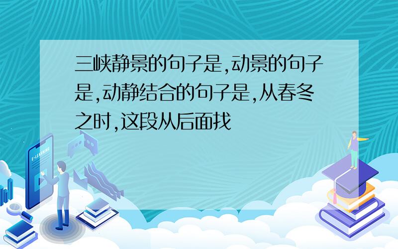 三峡静景的句子是,动景的句子是,动静结合的句子是,从春冬之时,这段从后面找