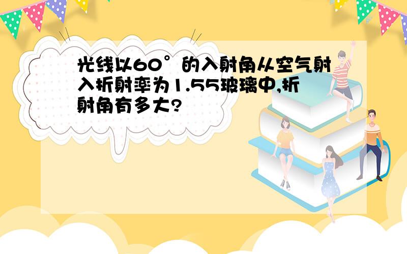 光线以60°的入射角从空气射入折射率为1.55玻璃中,折射角有多大?