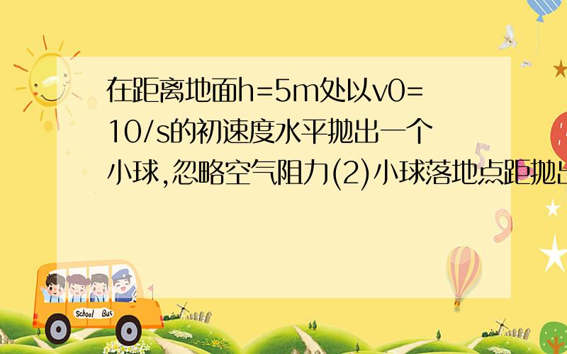 在距离地面h=5m处以v0=10/s的初速度水平抛出一个小球,忽略空气阻力(2)小球落地点距抛出点的水平距离(3)小球落