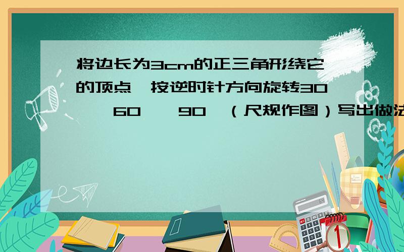 将边长为3cm的正三角形绕它的顶点,按逆时针方向旋转30°,60°,90°（尺规作图）写出做法!