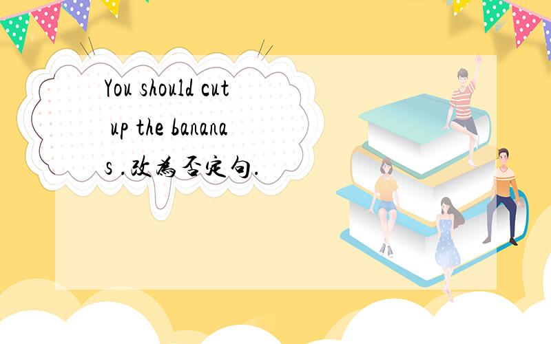 You should cut up the bananas .改为否定句.