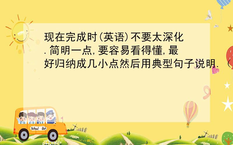 现在完成时(英语)不要太深化.简明一点,要容易看得懂,最好归纳成几小点然后用典型句子说明.（事先说明一下,我的英语水平才